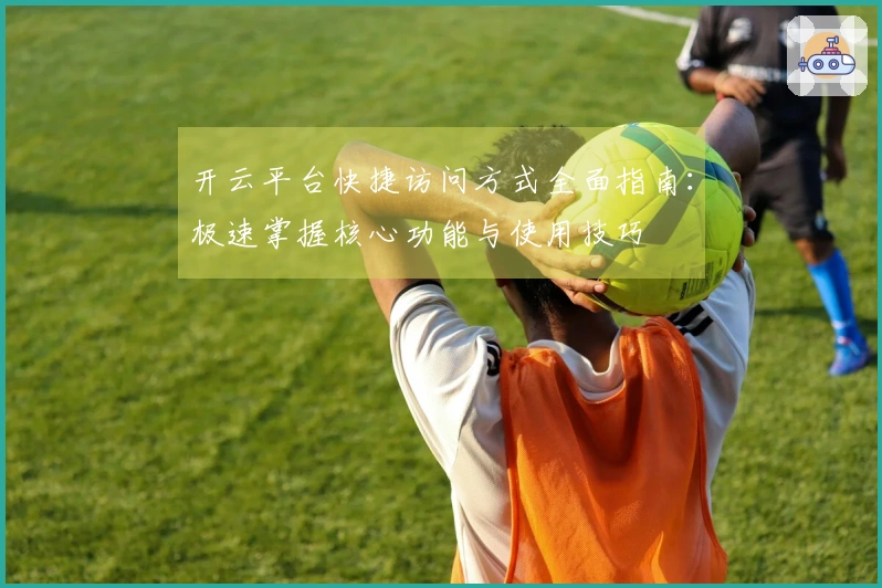 开云平台快捷访问方式全面指南：极速掌握核心功能与使用技巧