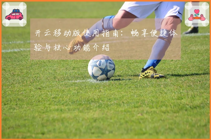 开云移动版使用指南：畅享便捷体验与核心功能介绍