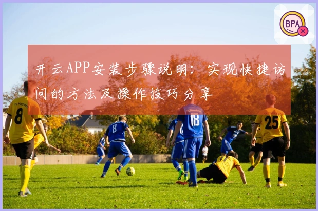 开云APP安装步骤说明:实现快捷访问的方法及操作技巧分享
