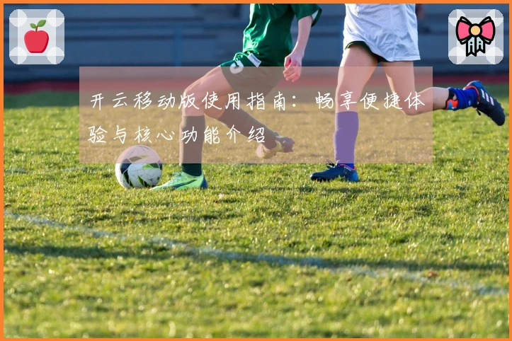 开云移动版使用指南：畅享便捷体验与核心功能介绍