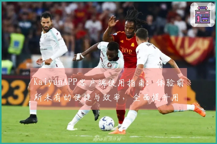KaiyunAPP客户端使用指南：体验前所未有的便捷与效率，全面提升用户满意度