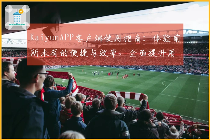 KaiyunAPP客户端使用指南：体验前所未有的便捷与效率，全面提升用户满意度