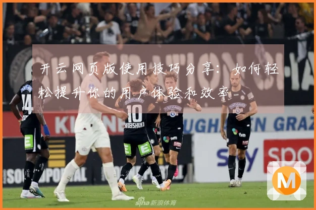 开云网页版使用技巧分享：如何轻松提升你的用户体验和效率
