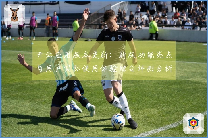开云应用版本更新：新版功能亮点与用户实际使用体验综合评测分析