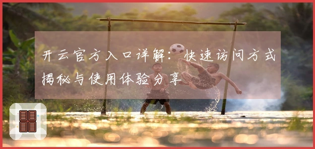 开云官方入口详解：快速访问方式揭秘与使用体验分享