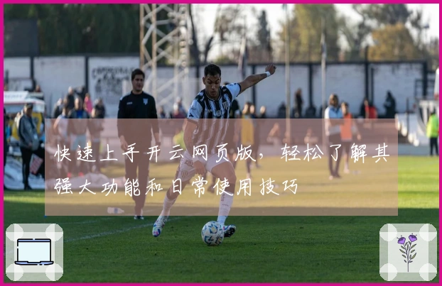 快速上手开云网页版，轻松了解其强大功能和日常使用技巧