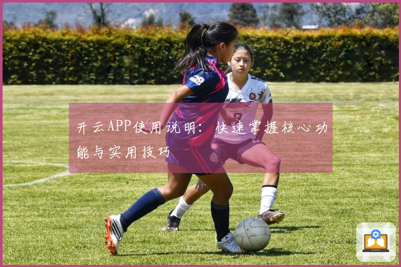 开云APP使用说明：快速掌握核心功能与实用技巧