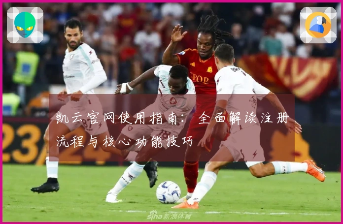 凯云官网使用指南：全面解读注册流程与核心功能技巧