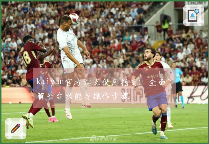 kaiyun官方站点使用指南：全面了解平台功能与操作步骤