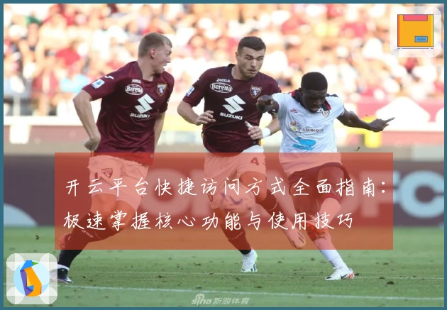 开云平台快捷访问方式全面指南：极速掌握核心功能与使用技巧