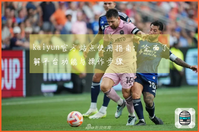 kaiyun官方站点使用指南：全面了解平台功能与操作步骤