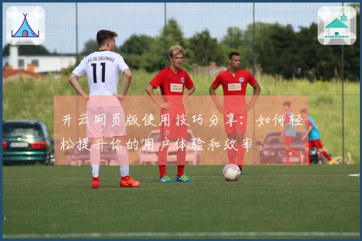 开云网页版使用技巧分享:如何轻松提升你的用户体验和效率
