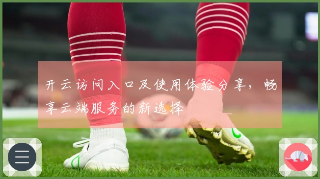 开云访问入口及使用体验分享，畅享云端服务的新选择