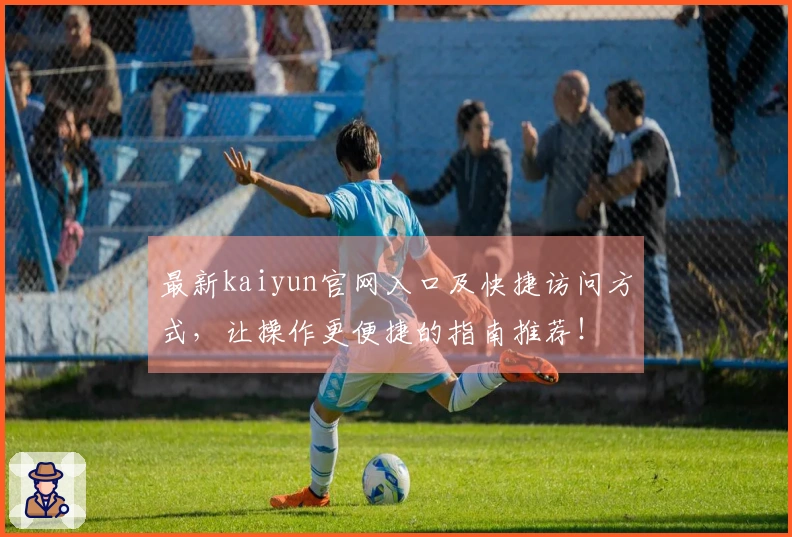 最新kaiyun官网入口及快捷访问方式,让操作更便捷的指南推荐!