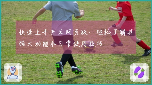 快速上手开云网页版，轻松了解其强大功能和日常使用技巧